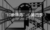 “印象珠海”（第四季）短视频创作大赛，正式启动
！
