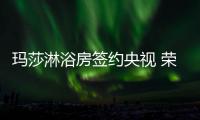玛莎淋浴房签约央视 荣耀登陆四大频道