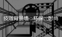 皮雕背景墙	：环保	、时尚
、高品质生活
