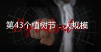第43个植树节：大规模国土绿化行动面临哪些新形势
？