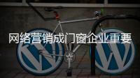网络营销成门窗企业重要开拓渠道 需用心探索