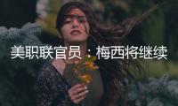 美职联官员：梅西将继续履行在迈阿密国际的合同，直到年底到期