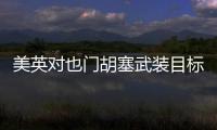 美英对也门胡塞武装目标发动空袭，萨那等地传出爆炸声