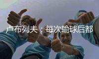 卢布列夫�：每次输球后都感觉自己快死了，阿卡分享心理疗愈经验