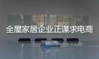 全屋家居企业正谋求电商渠道的构建