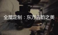 全屋定制：东方古韵之美，让人一见倾心
