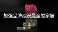 加强品牌建设是全屋家居企业的必然趋势