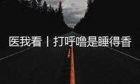医我看丨打呼噜是睡得香？也可能是患上了阻塞性睡眠呼吸暂停