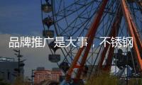 品牌推广是大事，不锈钢企业要学会“造势”