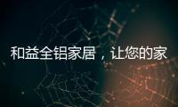 和益全铝家居�
，让您的家成为一座真正的的艺术馆