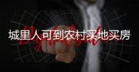 城里人可到农村买地买房是谣言！