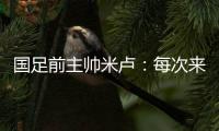 国足前主帅米卢

：每次来中国�，我对中国人就了解得更多了