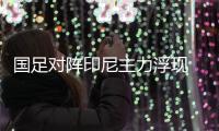 国足对阵印尼主力浮现 分组对抗人员不齐