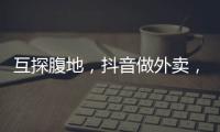 互探腹地，抖音做外卖
，美团试水短视频
