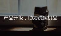 产品升级	，助力洗碗机品牌迎接“新生活”
