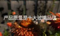 产品质量是十大玻璃品牌的发展根基和生命