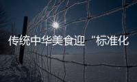 传统中华美食迎“标准化浪潮” 加速“圈粉”全球食客