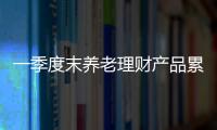 一季度末养老理财产品累计发行超千亿元