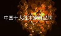 中国十大红木家具品牌：红木家具几个之最