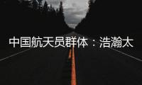 中国航天员群体：浩瀚太空 书写忠诚