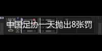 中国足协一天抛出8张罚单 涉及8球队罚款共16.5万