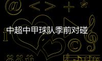 中超中甲球队季前对碰 一胜一败两重天