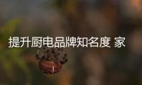 提升厨电品牌知名度 家庭营销模式魅力凸显