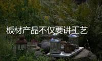 板材产品不仅要讲工艺 还要质量过硬