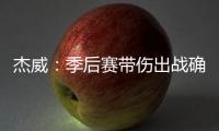杰威：季后赛带伤出战确实不容易，但我必须学会忍着疼痛投篮