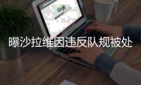 曝沙拉维因违反队规被处罚 将无缘出战深足