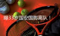 曝33岁国安国脚离队！已和队友告别+哭成泪人�，或10年后重返河南