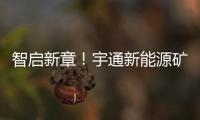 智启新章！宇通新能源矿卡批量交付春江生态矿山