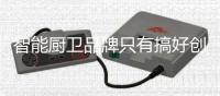 智能厨卫品牌只有搞好创新
，才能立足于行业