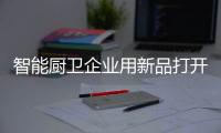 智能厨卫企业用新品打开市场 还应苦下工夫