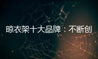 晾衣架十大品牌：不断创新不断发展 做好战略布局