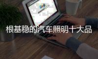 根基稳的汽车照明十大品牌才能积累产品