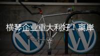 横琴企业重大利好！离岸贸易印花税今起免征