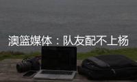 澳篮媒体�：队友配不上杨瀚森的妙传 换个队分分钟得分助攻两双