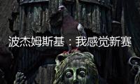 波杰姆斯基�：我感觉新赛季勇士能获得西部前四
