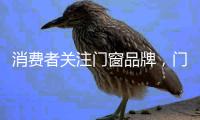 消费者关注门窗品牌，门窗产品，门窗服务