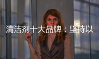 清洁剂十大品牌
：坚持以品质先行 才能腾飞