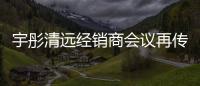 宇彤清远经销商会议再传捷报 温情四溢