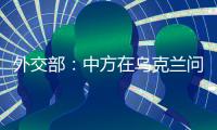 外交部：中方在乌克兰问题上一直积极致力于劝和促谈