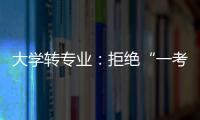 大学转专业：拒绝“一考定终身”18年之后