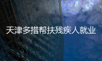 天津多措帮扶残疾人就业