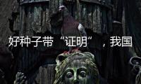 好种子带“证明”，我国首批认证种子上市