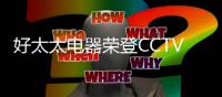 好太太电器荣登CCTV2《消费主张》栏目
，敬请关注!