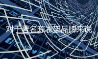 对于著名晾衣架品牌来说�
，务实和诚信都重要
