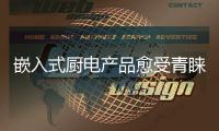嵌入式厨电产品愈受青睐 或将解决行业发展受阻问题