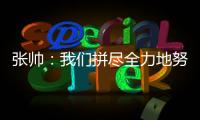 张帅：我们拼尽全力地努力，只为了被淘汰得慢一点
